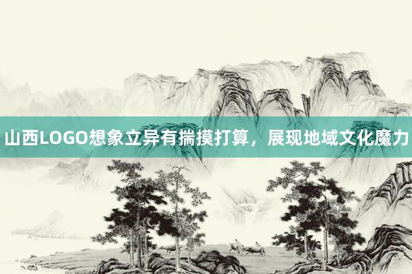 山西LOGO想象立异有揣摸打算，展现地域文化魔力