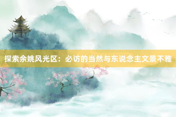 探索余姚风光区：必访的当然与东说念主文景不雅