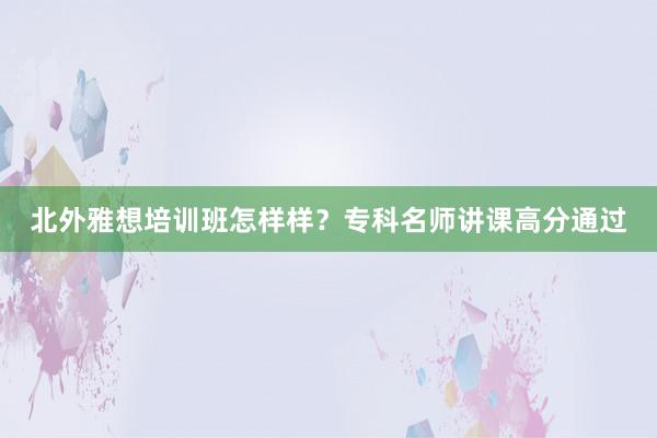 北外雅想培训班怎样样？专科名师讲课高分通过