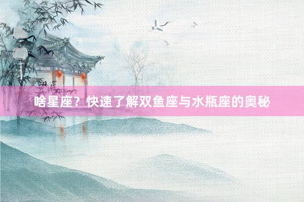 啥星座？快速了解双鱼座与水瓶座的奥秘