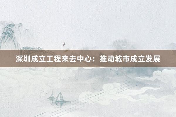 深圳成立工程来去中心：推动城市成立发展