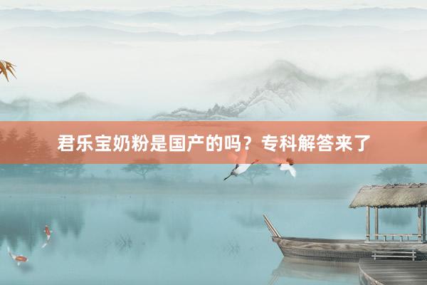 君乐宝奶粉是国产的吗？专科解答来了