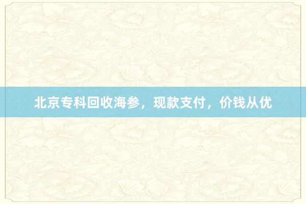 北京专科回收海参，现款支付，价钱从优
